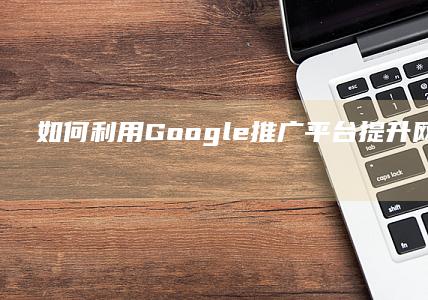 如何利用Google推广平台提升网站流量与品牌曝光度