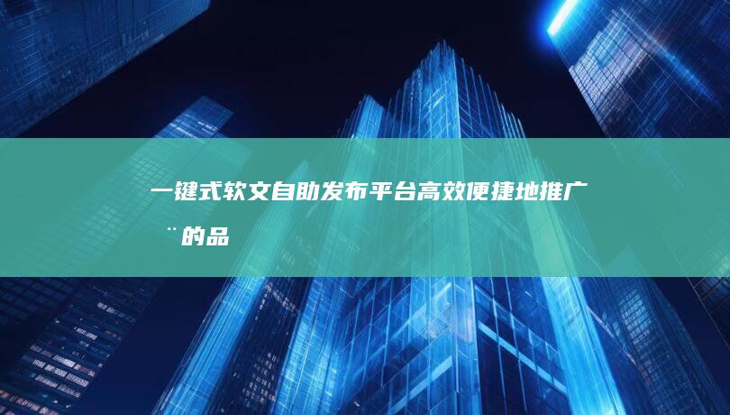 一键式软文自助发布平台：高效便捷地推广您的品牌故事