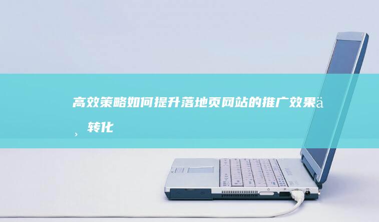 高效策略：如何提升落地页网站的推广效果与转化率